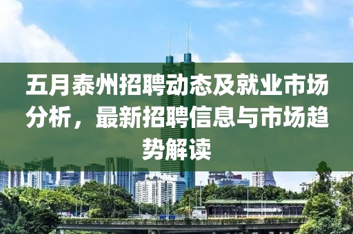 五月泰州招聘動態及就業市場分析，最新招聘信息與市場趨勢解讀
