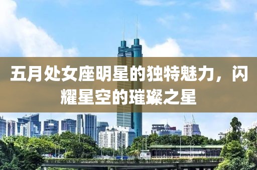 五月處女座明星的獨特魅力，閃耀星空的璀璨之星