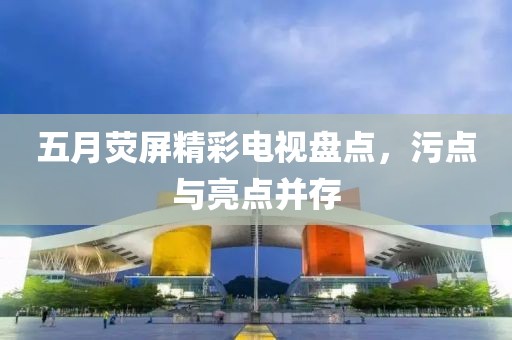 五月熒屏精彩電視盤點，污點與亮點并存