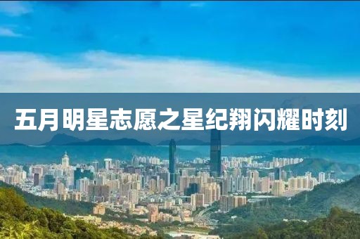 五月明星志愿之星紀翔閃耀時刻