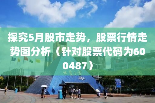 探究5月股市走勢，股票行情走勢圖分析（針對股票代碼為600487）