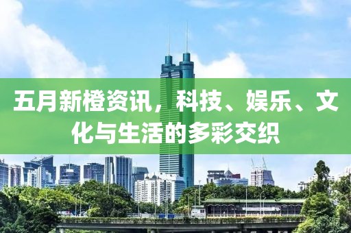 五月新橙資訊，科技、娛樂、文化與生活的多彩交織