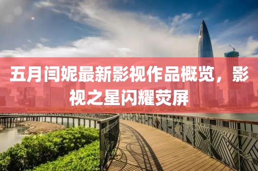 五月閆妮最新影視作品概覽，影視之星閃耀熒屏