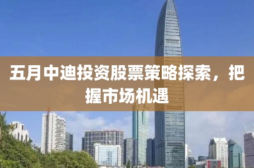 五月中迪投資股票策略探索，把握市場機遇