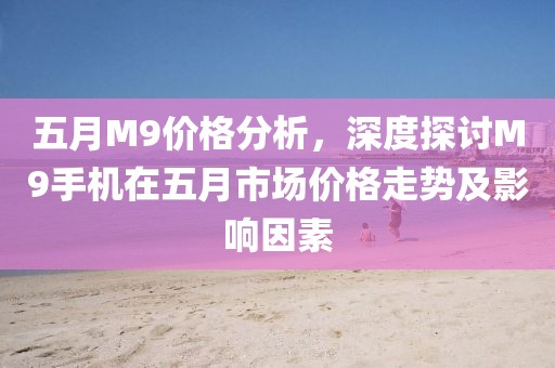 五月M9價格分析，深度探討M9手機在五月市場價格走勢及影響因素