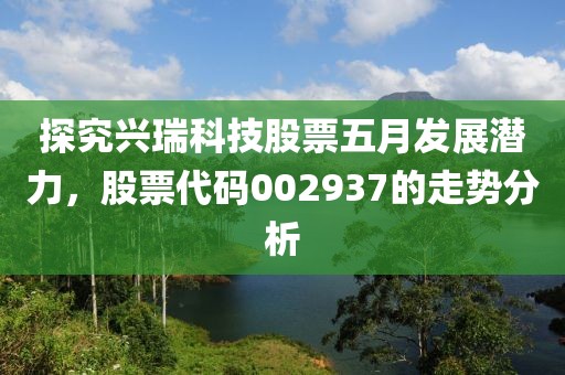 探究興瑞科技股票五月發展潛力，股票代碼002937的走勢分析