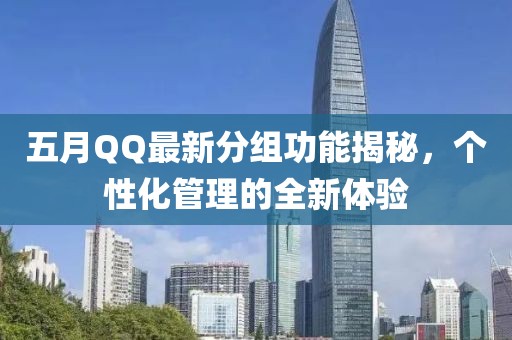 五月QQ最新分組功能揭秘，個性化管理的全新體驗