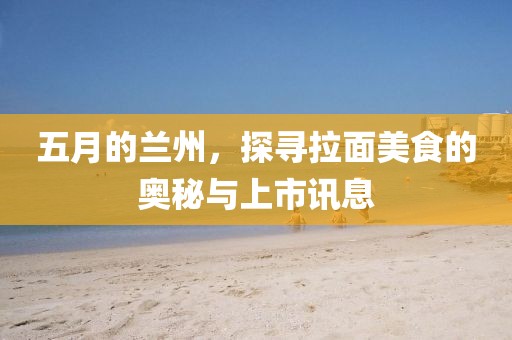 五月的蘭州，探尋拉面美食的奧秘與上市訊息
