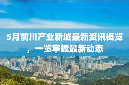 5月前川產業新城最新資訊概覽，一覽掌握最新動態