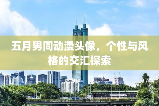 五月男同動漫頭像，個性與風格的交匯探索