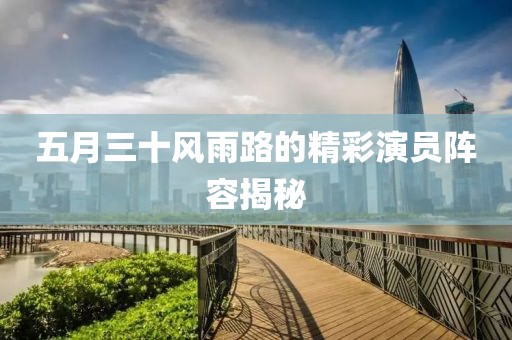 五月三十風雨路的精彩演員陣容揭秘