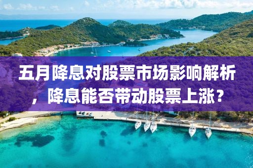 五月降息對股票市場影響解析，降息能否帶動股票上漲？