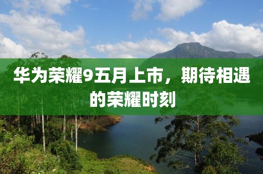 華為榮耀9五月上市，期待相遇的榮耀時刻
