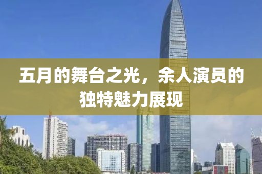 五月的舞臺之光，余人演員的獨特魅力展現