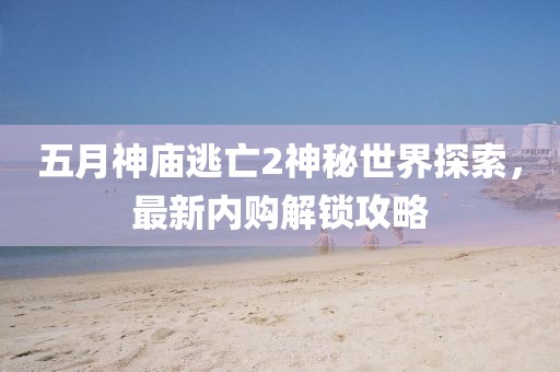 五月神廟逃亡2神秘世界探索，最新內購解鎖攻略