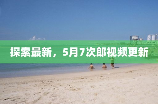 探索最新，5月7次郎視頻更新