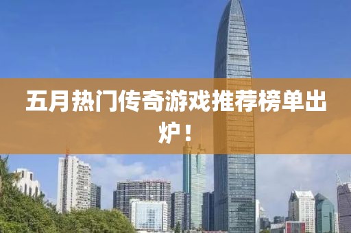 五月熱門傳奇游戲推薦榜單出爐！