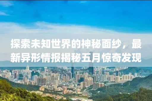 探索未知世界的神秘面紗，最新異形情報揭秘五月驚奇發現