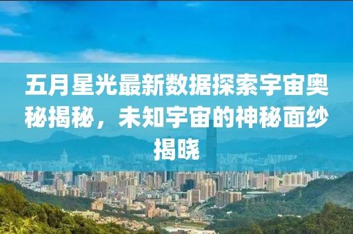 五月星光最新數據探索宇宙奧秘揭秘，未知宇宙的神秘面紗揭曉