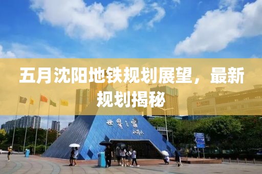 五月沈陽地鐵規劃展望，最新規劃揭秘
