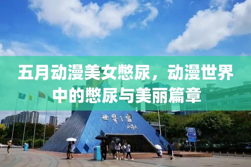 五月動漫美女憋尿，動漫世界中的憋尿與美麗篇章