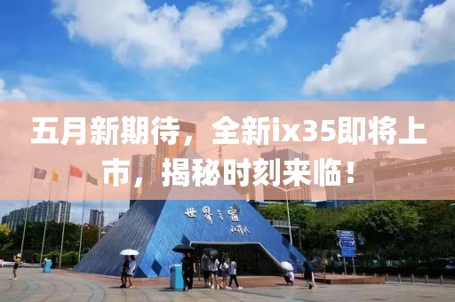 五月新期待，全新ix35即將上市，揭秘時刻來臨！