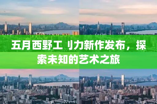 五月西野工刂力新作發布，探索未知的藝術之旅