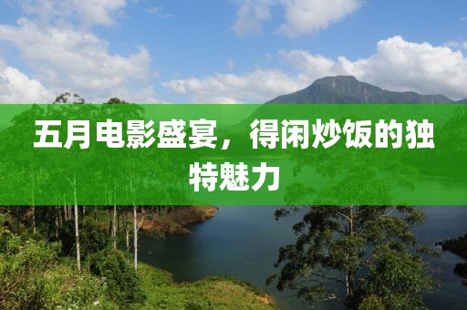 五月電影盛宴，得閑炒飯的獨特魅力