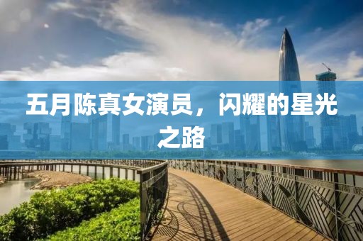 五月陳真女演員，閃耀的星光之路