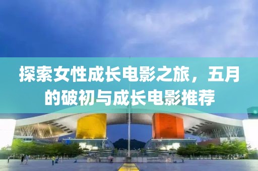 探索女性成長電影之旅，五月的破初與成長電影推薦
