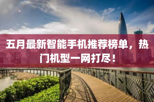 五月最新智能手機推薦榜單，熱門機型一網打盡！