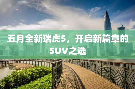 五月全新瑞虎5，開啟新篇章的SUV之選