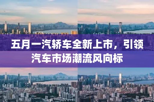 五月一汽轎車全新上市，引領汽車市場潮流風向標