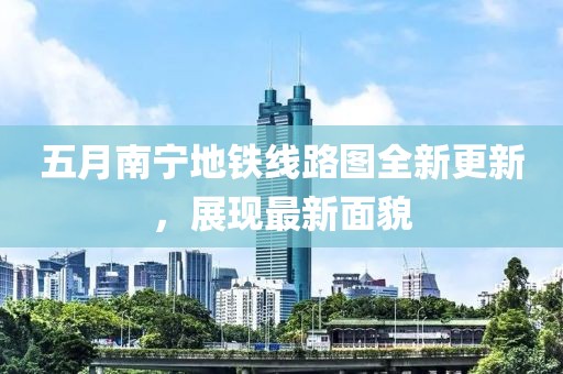 五月南寧地鐵線路圖全新更新，展現最新面貌
