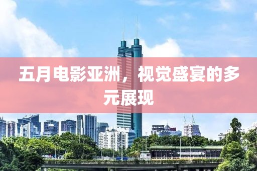五月電影亞洲，視覺盛宴的多元展現