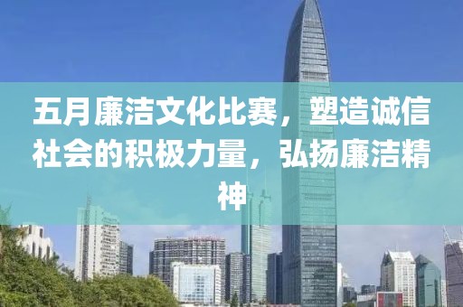 五月廉潔文化比賽，塑造誠信社會的積極力量，弘揚廉潔精神