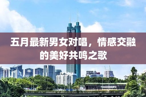五月最新男女對唱，情感交融的美好共鳴之歌