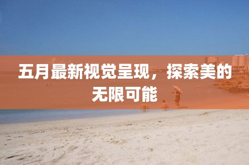 五月最新視覺呈現，探索美的無限可能