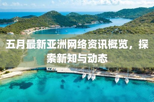 五月最新亞洲網絡資訊概覽，探索新知與動態