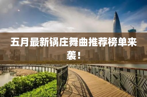 五月最新鍋莊舞曲推薦榜單來襲！