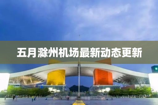 五月滁州機場最新動態更新