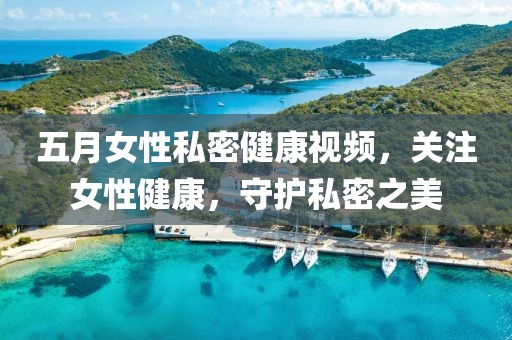 五月女性私密健康視頻，關注女性健康，守護私密之美