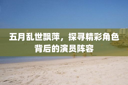 五月亂世飄萍，探尋精彩角色背后的演員陣容