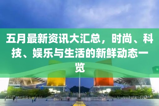五月最新資訊大匯總，時尚、科技、娛樂與生活的新鮮動態一覽
