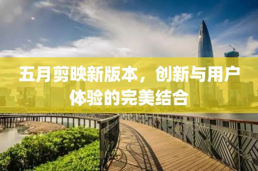 五月剪映新版本，創新與用戶體驗的完美結合