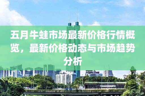 五月牛蛙市場最新價格行情概覽，最新價格動態與市場趨勢分析