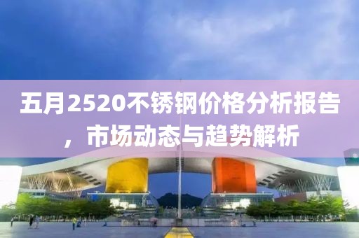 五月2520不銹鋼價格分析報告，市場動態與趨勢解析