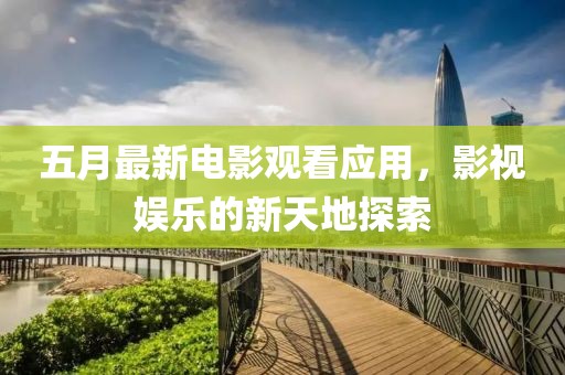 五月最新電影觀看應用，影視娛樂的新天地探索