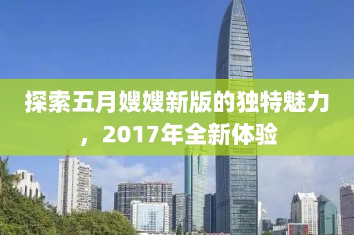 探索五月嫂嫂新版的獨特魅力，2017年全新體驗
