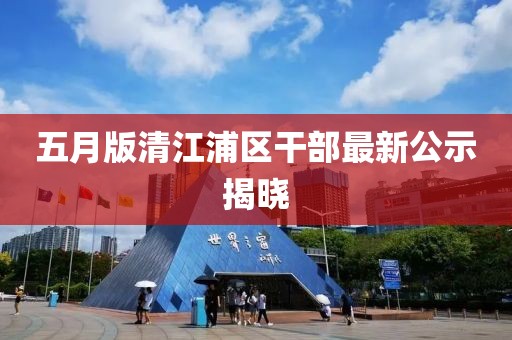 五月版清江浦區干部最新公示揭曉